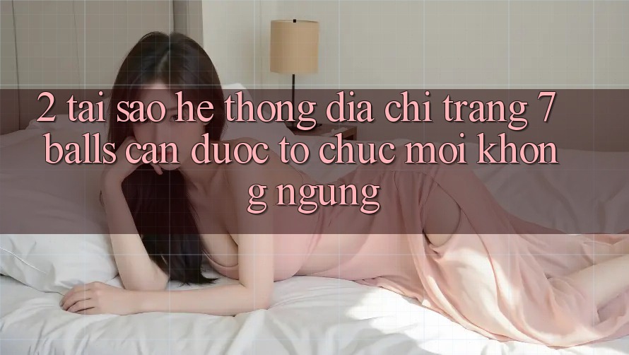 2. Tại Sao Hệ Thống Địa chỉ trang 7 balls Cần Được “Tổ chức Mới” Không ngừng? 2. Tại Sao Hệ Thống Địa chỉ trang 7 balls Cần Được “Tổ chức Mới” Không ngừng?