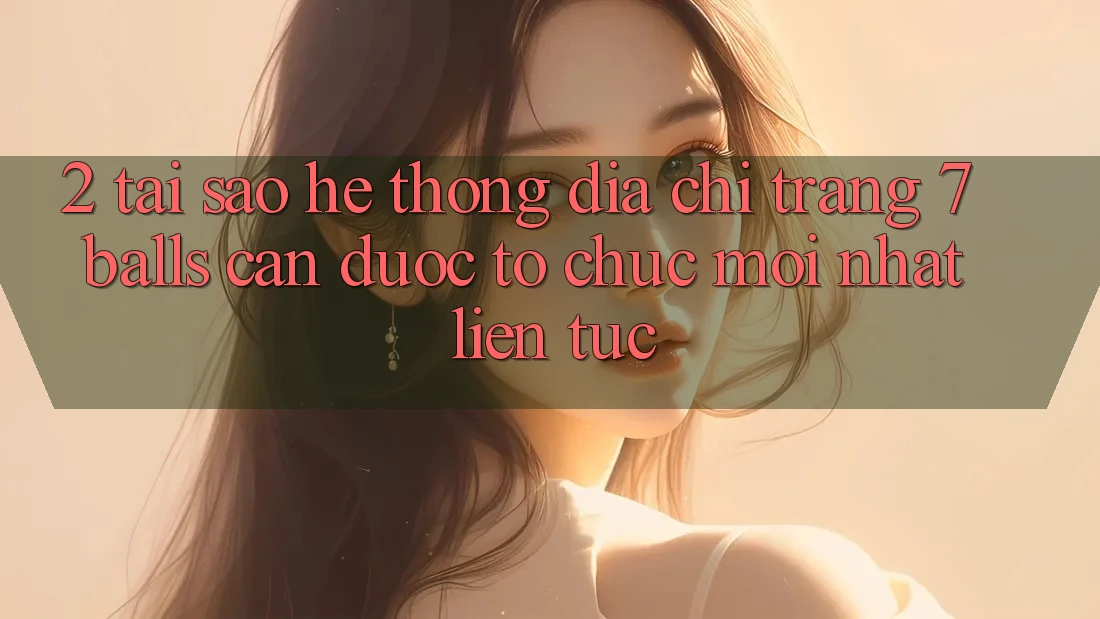 2. Tại Sao Hệ Thống Địa chỉ trang 7 balls Cần Được “Tổ chức Mới nhất” Liên tục? 2. Tại Sao Hệ Thống Địa chỉ trang 7 balls Cần Được “Tổ chức Mới nhất” Liên tục?