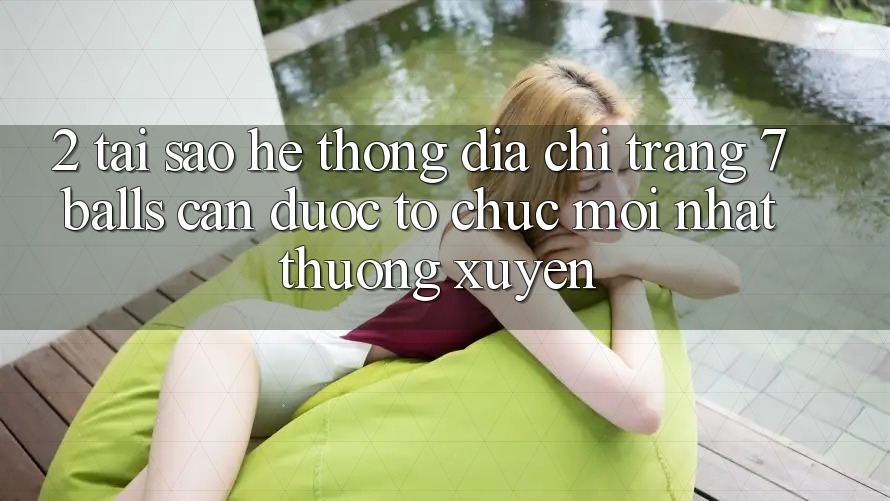2. Tại Sao Hệ Thống Địa chỉ trang 7 balls Cần Được “Tổ chức Mới nhất” Thường xuyên? 2. Tại Sao Hệ Thống Địa chỉ trang 7 balls Cần Được “Tổ chức Mới nhất” Thường xuyên?