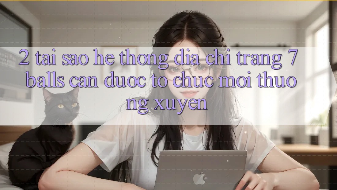 2. Tại Sao Hệ thống Địa chỉ trang 7 balls Cần Được “Tổ chức Mới” Thường xuyên? 2. Tại Sao Hệ thống Địa chỉ trang 7 balls Cần Được “Tổ chức Mới” Thường xuyên?