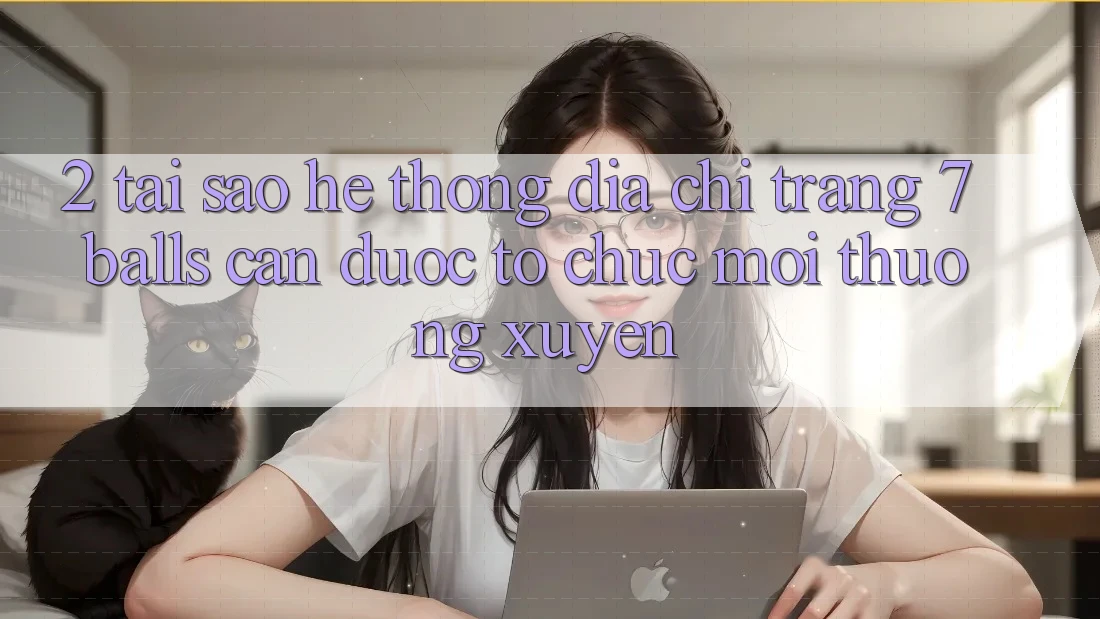 2. Tại Sao Hệ Thống Địa chỉ trang 7 balls Cần Được “Tổ chức Mới” Thường xuyên?