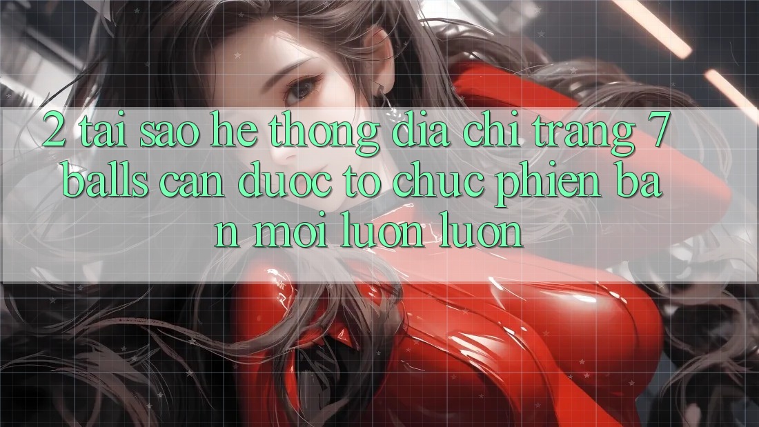 2. Tại Sao Hệ Thống Địa chỉ trang 7 balls Cần Được “Tổ chức Phiên bản mới” Luôn luôn? 2. Tại Sao Hệ Thống Địa chỉ trang 7 balls Cần Được “Tổ chức Phiên bản mới” Luôn luôn?