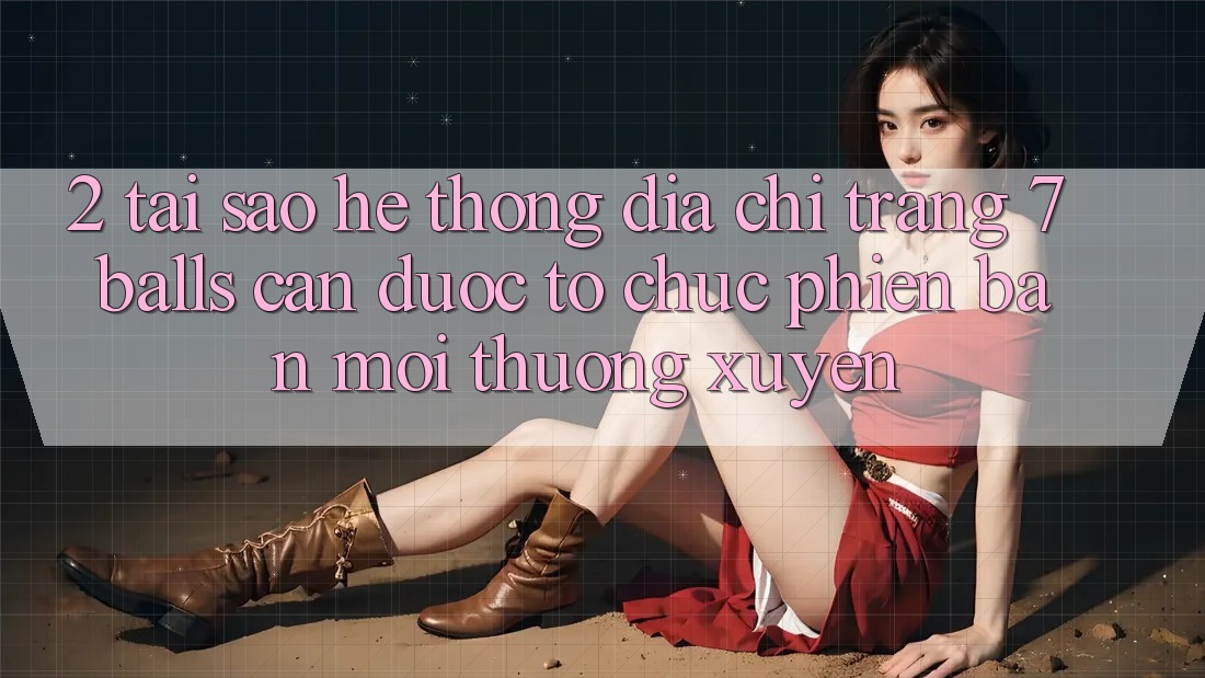 2. Tại Sao Hệ Thống Địa chỉ trang 7 balls Cần Được “Tổ chức Phiên bản mới” Thường xuyên? 2. Tại Sao Hệ Thống Địa chỉ trang 7 balls Cần Được “Tổ chức Phiên bản mới” Thường xuyên?
