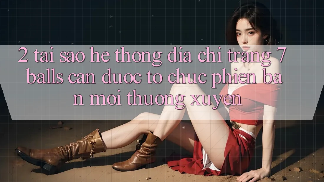 2. Tại Sao Hệ Thống Địa chỉ trang 7 balls Cần Được “Tổ chức Phiên bản mới” Thường xuyên? 2. Tại Sao Hệ Thống Địa chỉ trang 7 balls Cần Được “Tổ chức Phiên bản mới” Thường xuyên?