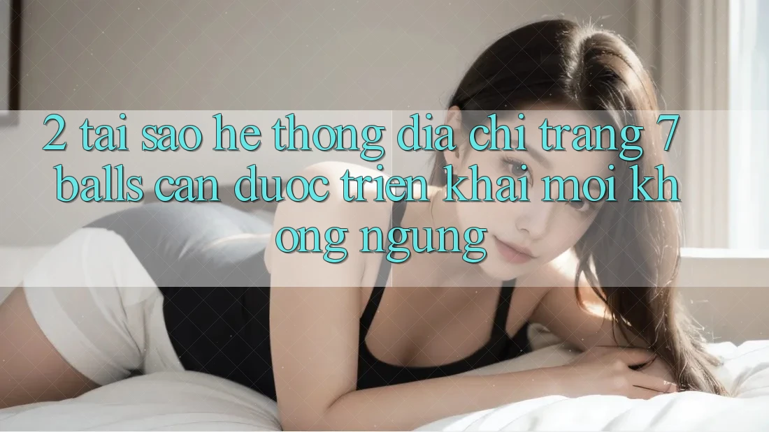 2. Tại Sao Hệ Thống Địa chỉ trang 7 balls Cần Được “Triển khai Mới” Không ngừng?