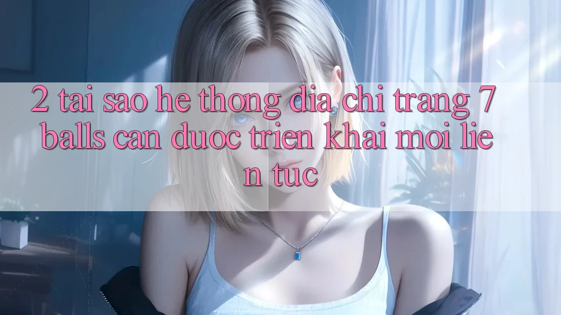 2. Tại Sao Hệ Thống Địa chỉ trang 7 balls Cần Được “Triển khai Mới” Liên Tục? 2. Tại Sao Hệ Thống Địa chỉ trang 7 balls Cần Được “Triển khai Mới” Liên Tục?