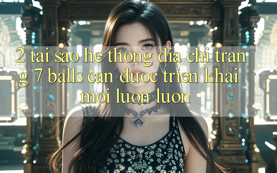 2. Tại Sao Hệ Thống Địa chỉ trang 7 balls Cần Được “Triển khai Mới” Luôn luôn? 2. Tại Sao Hệ Thống Địa chỉ trang 7 balls Cần Được “Triển khai Mới” Luôn luôn?