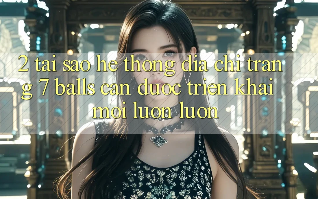 2. Tại Sao Hệ Thống Địa chỉ trang 7 balls Cần Được “Triển khai Mới” Luôn luôn? 2. Tại Sao Hệ Thống Địa chỉ trang 7 balls Cần Được “Triển khai Mới” Luôn luôn?