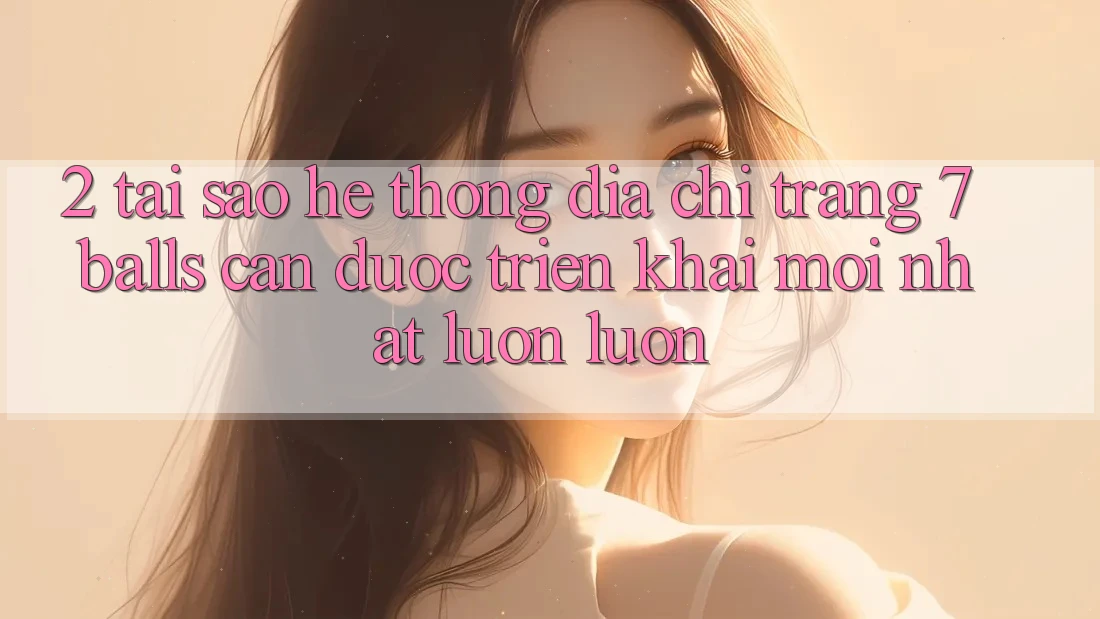 2. Tại Sao Hệ Thống Địa chỉ trang 7 balls Cần Được “Triển khai Mới nhất” Luôn luôn?