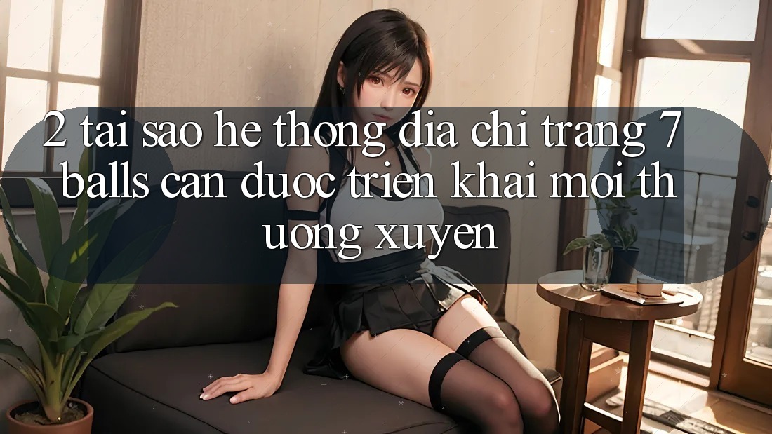 2. Tại Sao Hệ thống Địa chỉ trang 7 balls Cần Được “Triển khai Mới” Thường xuyên? 2. Tại Sao Hệ thống Địa chỉ trang 7 balls Cần Được “Triển khai Mới” Thường xuyên?