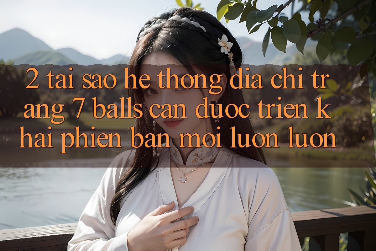 2. Tại Sao Hệ Thống Địa chỉ trang 7 balls Cần Được “Triển khai Phiên bản mới” Luôn luôn? 2. Tại Sao Hệ Thống Địa chỉ trang 7 balls Cần Được “Triển khai Phiên bản mới” Luôn luôn?