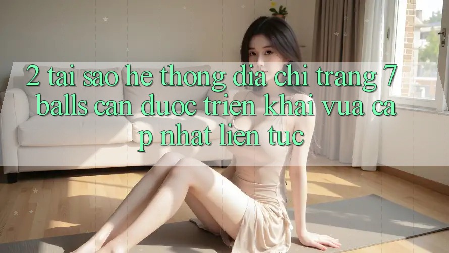 2. Tại Sao Hệ Thống Địa chỉ trang 7 balls Cần Được “Triển khai Vừa cập nhật” Liên Tục? 2. Tại Sao Hệ Thống Địa chỉ trang 7 balls Cần Được “Triển khai Vừa cập nhật” Liên Tục?