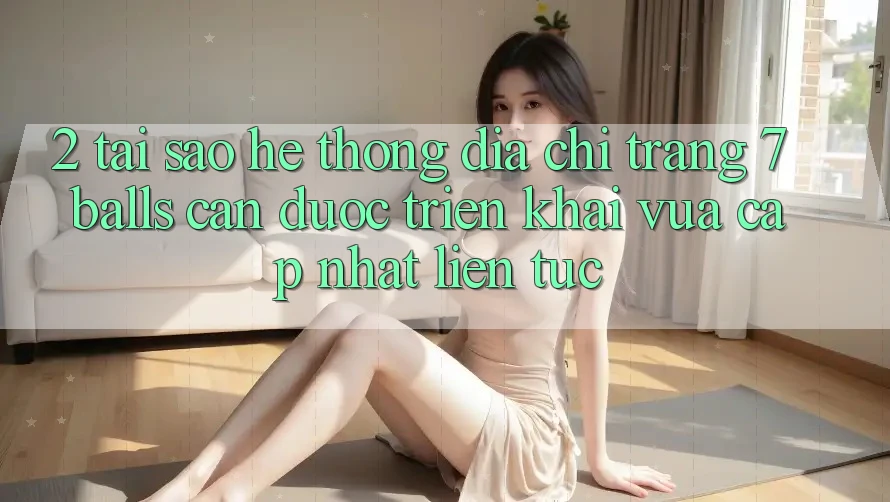 2. Tại Sao Hệ Thống Địa chỉ trang 7 balls Cần Được “Triển khai Vừa cập nhật” Liên Tục? 2. Tại Sao Hệ Thống Địa chỉ trang 7 balls Cần Được “Triển khai Vừa cập nhật” Liên Tục?