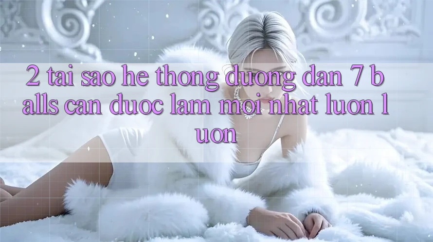 2. Tại Sao Hệ Thống Đường dẫn 7 balls Cần Được “Làm Mới nhất” Luôn luôn? 2. Tại Sao Hệ Thống Đường dẫn 7 balls Cần Được “Làm Mới nhất” Luôn luôn?