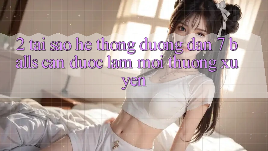 2. Tại Sao Hệ Thống Đường dẫn 7 balls Cần Được “Làm Mới” Thường xuyên? 2. Tại Sao Hệ Thống Đường dẫn 7 balls Cần Được “Làm Mới” Thường xuyên?