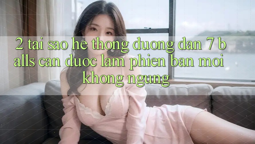 2. Tại Sao Hệ Thống Đường dẫn 7 balls Cần Được “Làm Phiên bản mới” Không ngừng? 2. Tại Sao Hệ Thống Đường dẫn 7 balls Cần Được “Làm Phiên bản mới” Không ngừng?