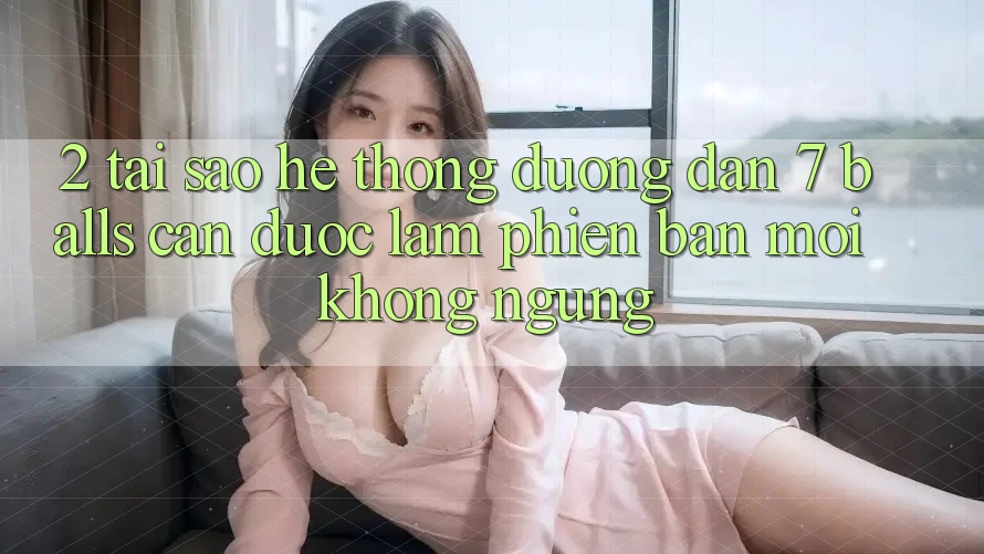 2. Tại Sao Hệ Thống Đường dẫn 7 balls Cần Được “Làm Phiên bản mới” Không ngừng? 2. Tại Sao Hệ Thống Đường dẫn 7 balls Cần Được “Làm Phiên bản mới” Không ngừng?