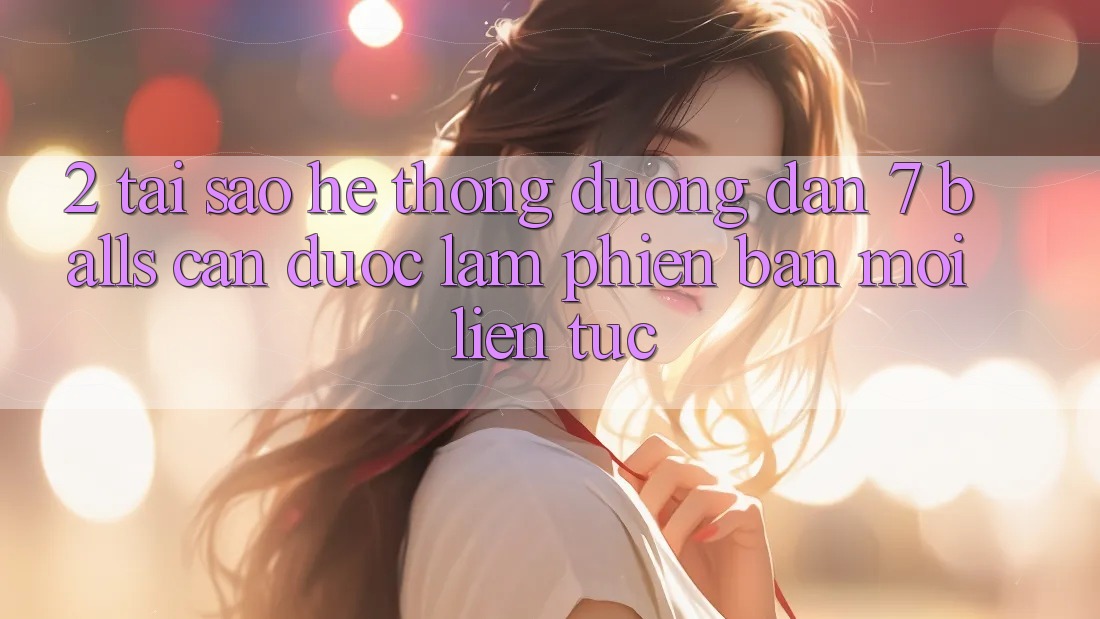2. Tại Sao Hệ Thống Đường dẫn 7 balls Cần Được “Làm Phiên bản mới” Liên Tục? 2. Tại Sao Hệ Thống Đường dẫn 7 balls Cần Được “Làm Phiên bản mới” Liên Tục?