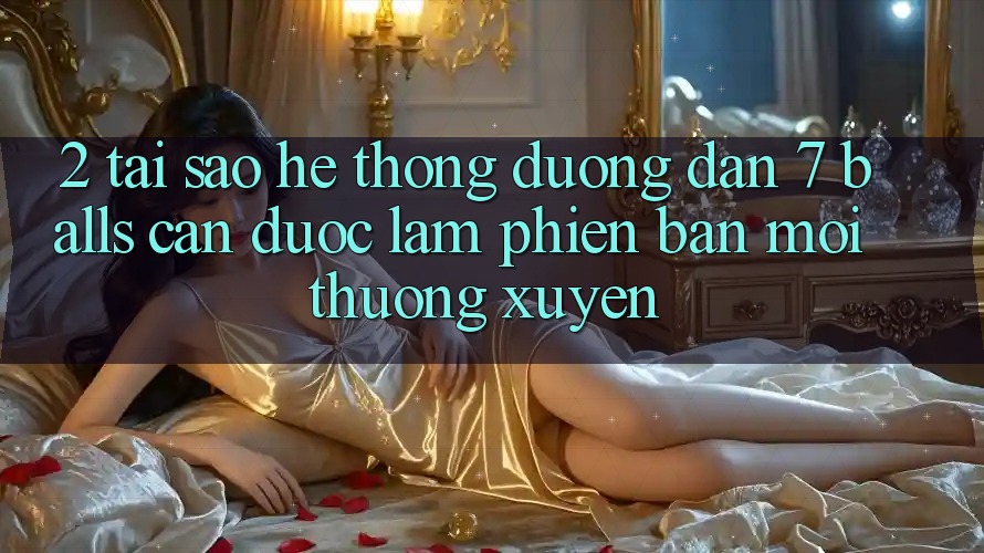 2. Tại Sao Hệ Thống Đường dẫn 7 balls Cần Được “Làm Phiên bản mới” Thường xuyên?