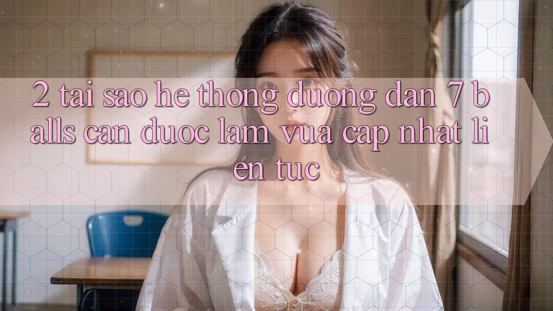 2. Tại Sao Hệ Thống Đường dẫn 7 balls Cần Được “Làm Vừa cập nhật” Liên tục? 2. Tại Sao Hệ Thống Đường dẫn 7 balls Cần Được “Làm Vừa cập nhật” Liên tục?