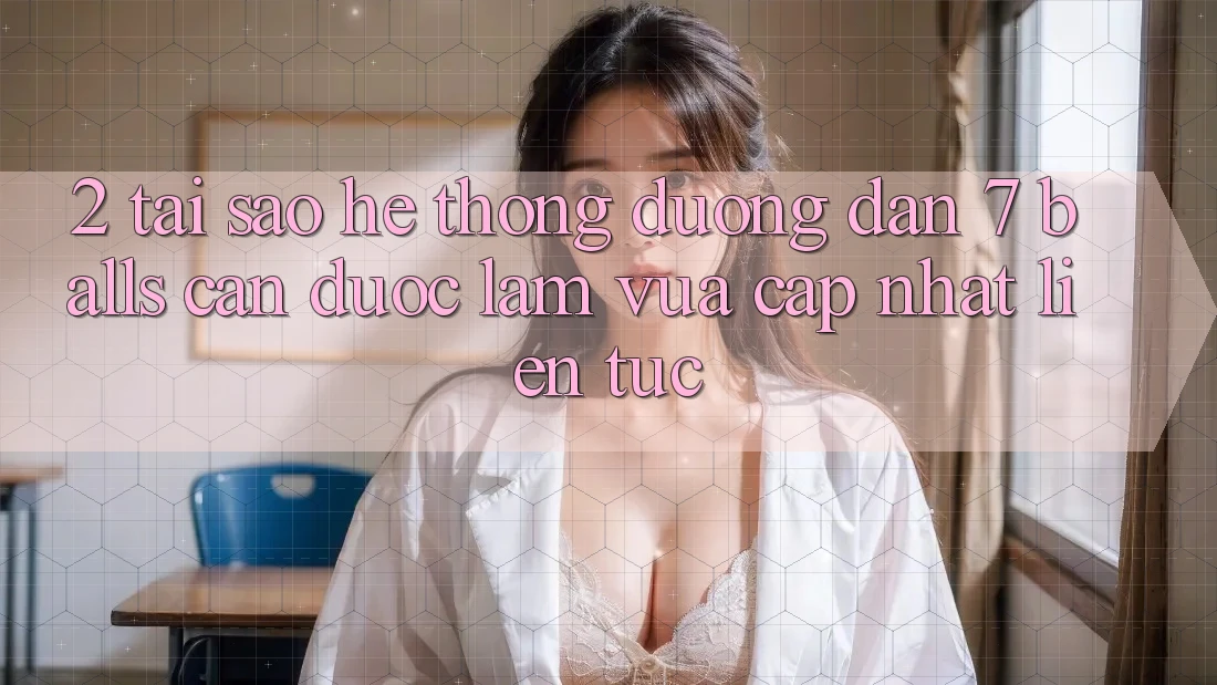 2. Tại Sao Hệ Thống Đường dẫn 7 balls Cần Được “Làm Vừa cập nhật” Liên Tục? 2. Tại Sao Hệ Thống Đường dẫn 7 balls Cần Được “Làm Vừa cập nhật” Liên Tục?