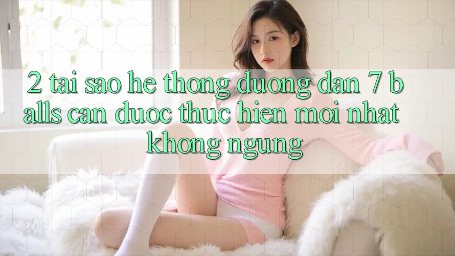 2. Tại Sao Hệ Thống Đường dẫn 7 balls Cần Được “Thực hiện Mới nhất” Không ngừng? 2. Tại Sao Hệ Thống Đường dẫn 7 balls Cần Được “Thực hiện Mới nhất” Không ngừng?