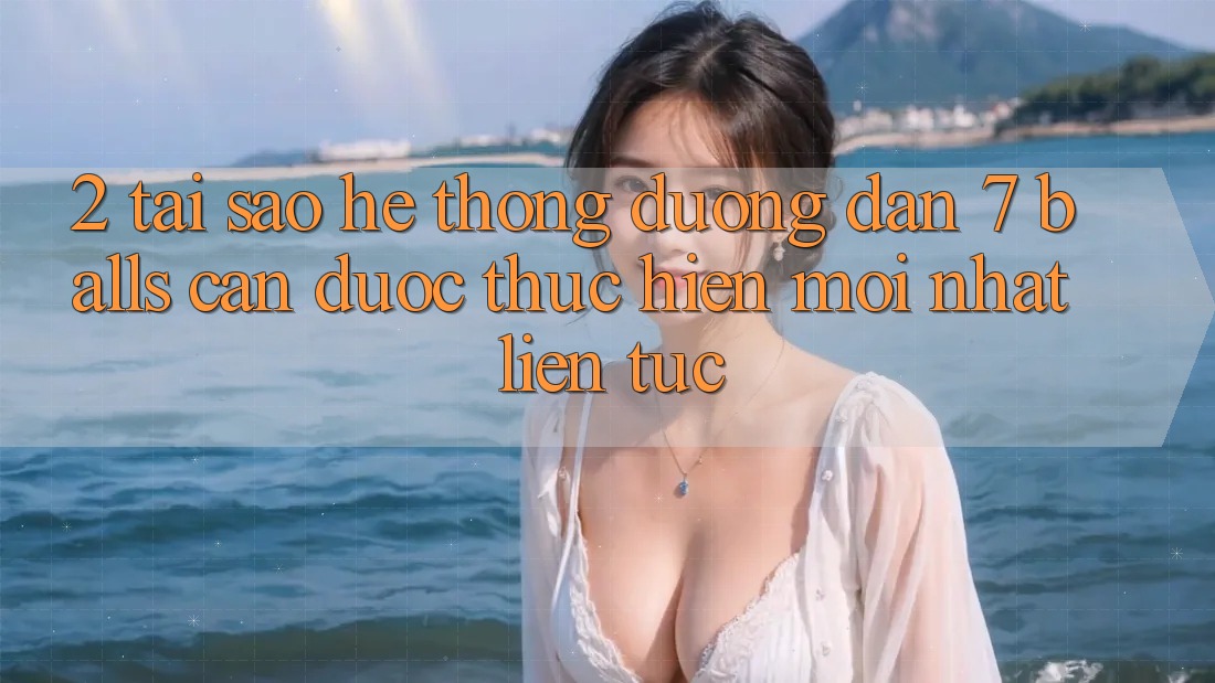 2. Tại Sao Hệ Thống Đường dẫn 7 balls Cần Được “Thực hiện Mới nhất” Liên Tục?