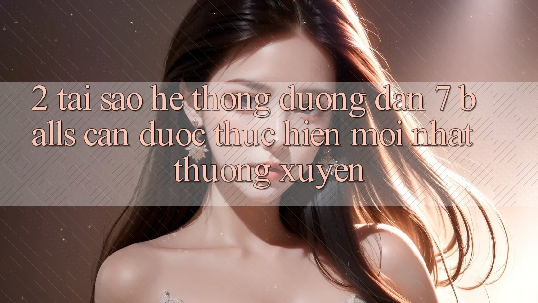 2. Tại Sao Hệ Thống Đường dẫn 7 balls Cần Được “Thực hiện Mới nhất” Thường xuyên?