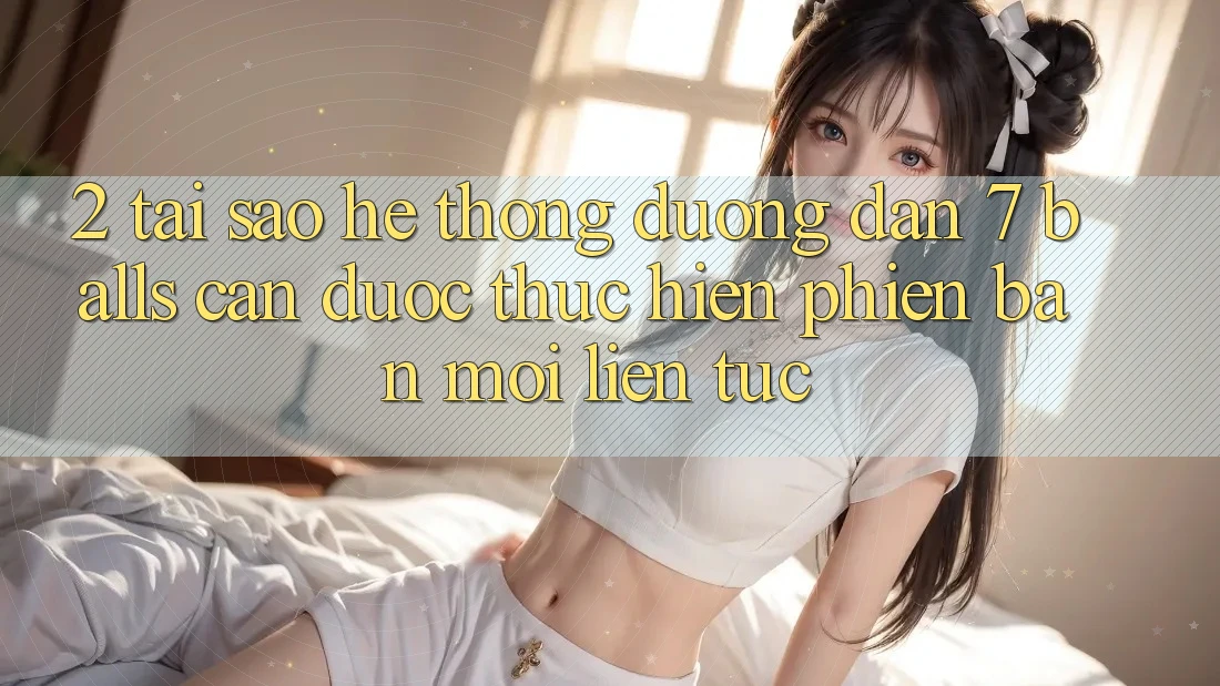 2. Tại Sao Hệ Thống Đường dẫn 7 balls Cần Được “Thực hiện Phiên bản mới” Liên Tục?