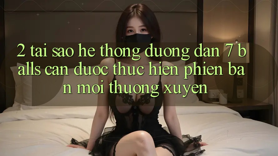 2. Tại Sao Hệ Thống Đường dẫn 7 balls Cần Được “Thực hiện Phiên bản mới” Thường xuyên?