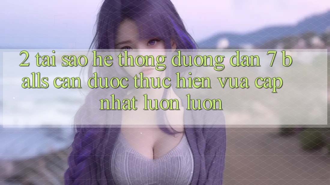 2. Tại Sao Hệ Thống Đường dẫn 7 balls Cần Được “Thực hiện Vừa cập nhật” Luôn luôn? 2. Tại Sao Hệ Thống Đường dẫn 7 balls Cần Được “Thực hiện Vừa cập nhật” Luôn luôn?