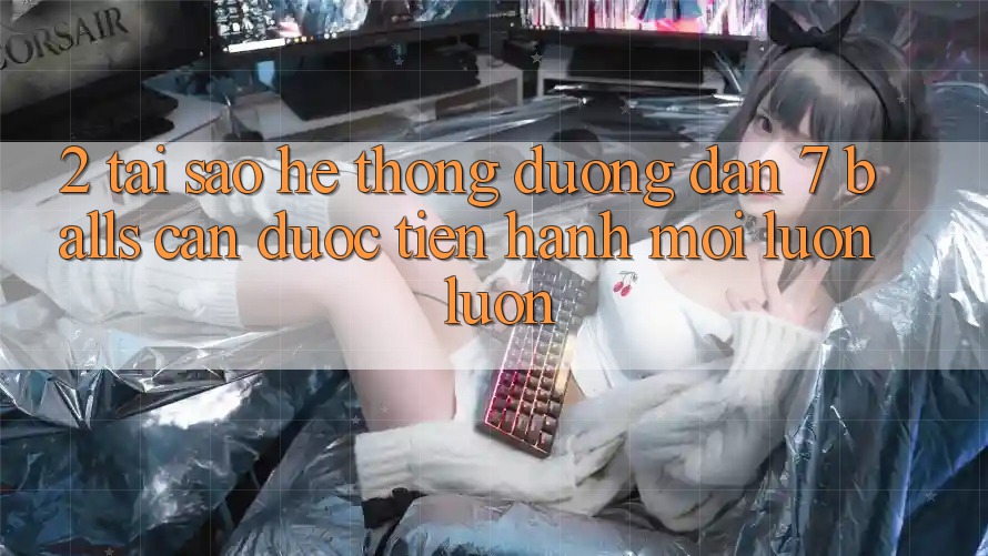 2. Tại Sao Hệ Thống Đường dẫn 7 balls Cần Được “Tiến hành Mới” Luôn luôn?