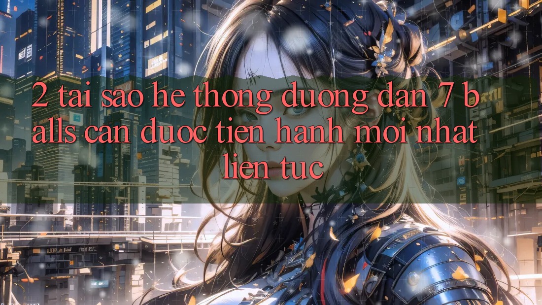 2. Tại Sao Hệ Thống Đường dẫn 7 balls Cần Được “Tiến hành Mới nhất” Liên Tục? 2. Tại Sao Hệ Thống Đường dẫn 7 balls Cần Được “Tiến hành Mới nhất” Liên Tục?