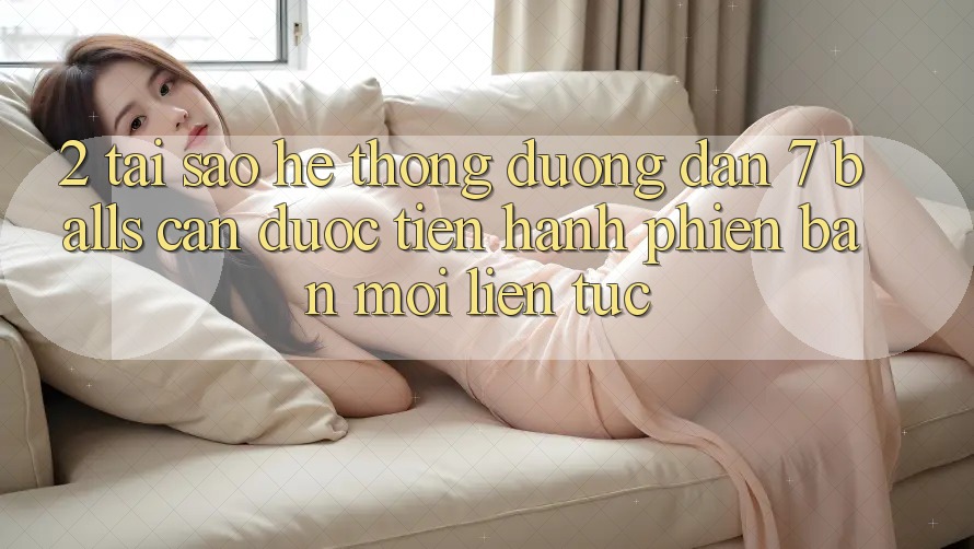 2. Tại Sao Hệ Thống Đường dẫn 7 balls Cần Được “Tiến hành Phiên bản mới” Liên Tục?