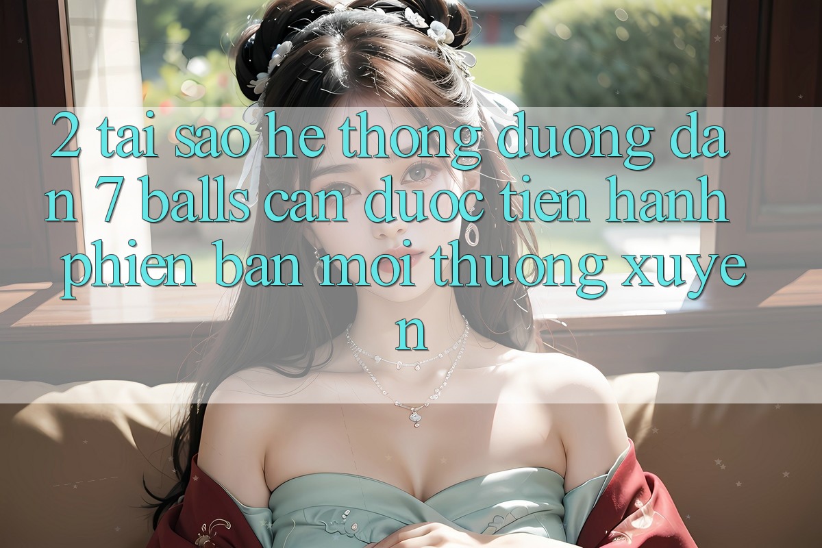 2. Tại Sao Hệ Thống Đường dẫn 7 balls Cần Được “Tiến hành Phiên bản mới” Thường xuyên? 2. Tại Sao Hệ Thống Đường dẫn 7 balls Cần Được “Tiến hành Phiên bản mới” Thường xuyên?