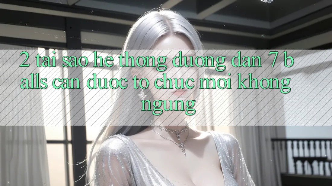 2. Tại Sao Hệ Thống Đường dẫn 7 balls Cần Được “Tổ chức Mới” Không ngừng? 2. Tại Sao Hệ Thống Đường dẫn 7 balls Cần Được “Tổ chức Mới” Không ngừng?