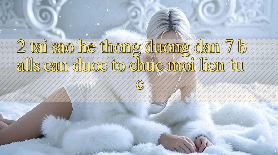 2. Tại Sao Hệ Thống Đường dẫn 7 balls Cần Được “Tổ chức Mới” Liên Tục? 2. Tại Sao Hệ Thống Đường dẫn 7 balls Cần Được “Tổ chức Mới” Liên Tục?