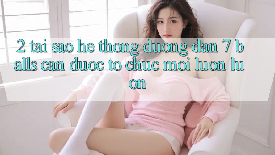 2. Tại Sao Hệ Thống Đường dẫn 7 balls Cần Được “Tổ chức Mới” Luôn luôn? 2. Tại Sao Hệ Thống Đường dẫn 7 balls Cần Được “Tổ chức Mới” Luôn luôn?