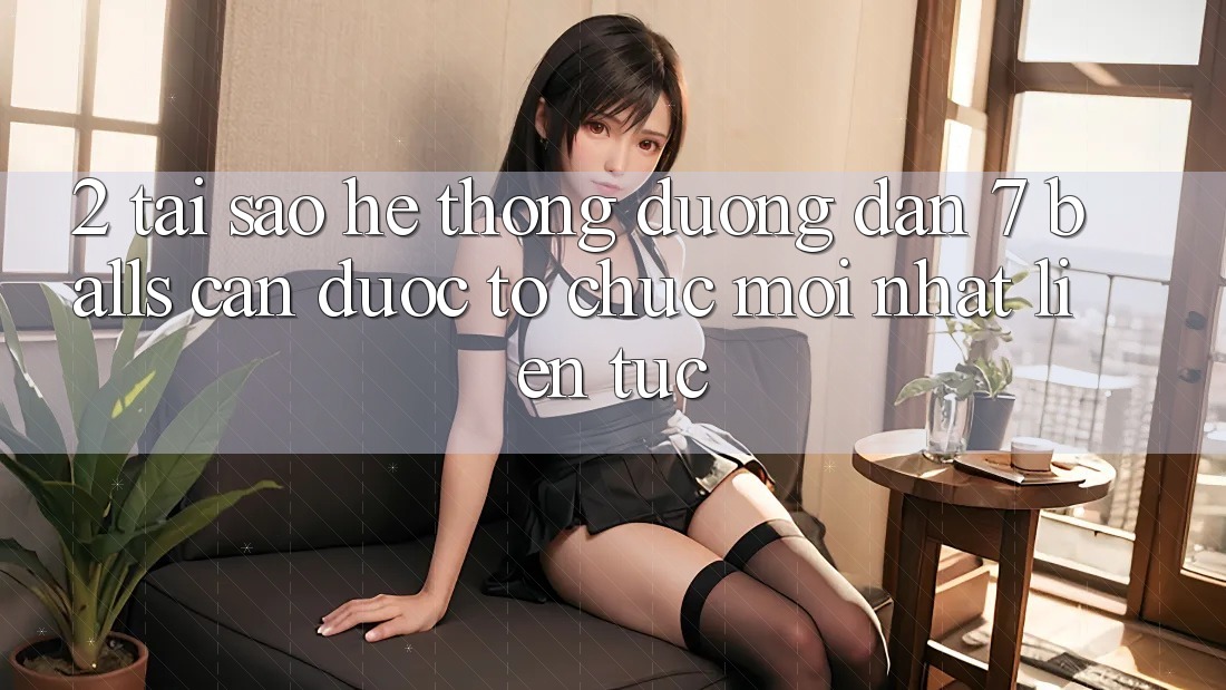 2. Tại Sao Hệ Thống Đường dẫn 7 balls Cần Được “Tổ chức Mới nhất” Liên tục?