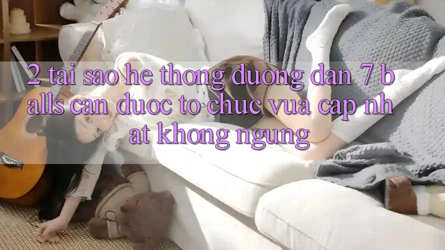 2. Tại Sao Hệ thống Đường dẫn 7 balls Cần Được “Tổ chức Vừa cập nhật” Không ngừng? 2. Tại Sao Hệ thống Đường dẫn 7 balls Cần Được “Tổ chức Vừa cập nhật” Không ngừng?