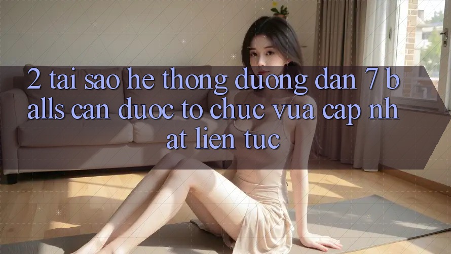 2. Tại Sao Hệ Thống Đường dẫn 7 balls Cần Được “Tổ chức Vừa cập nhật” Liên Tục?