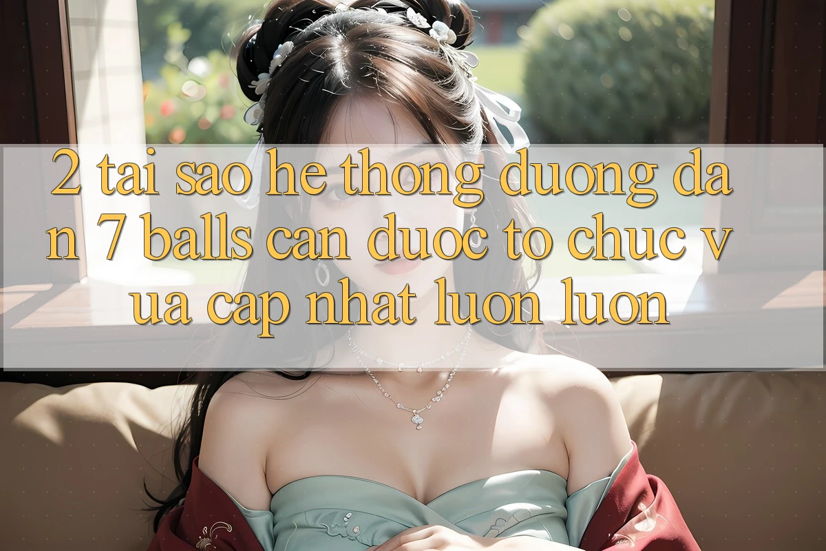 2. Tại Sao Hệ Thống Đường dẫn 7 balls Cần Được “Tổ chức Vừa cập nhật” Luôn luôn? 2. Tại Sao Hệ Thống Đường dẫn 7 balls Cần Được “Tổ chức Vừa cập nhật” Luôn luôn?