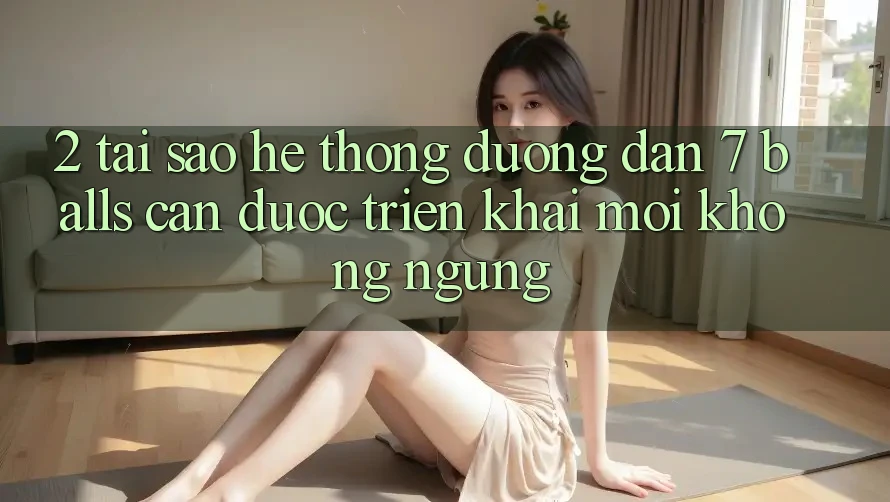 2. Tại Sao Hệ Thống Đường dẫn 7 balls Cần Được “Triển khai Mới” Không ngừng?