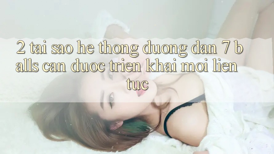 2. Tại Sao Hệ Thống Đường dẫn 7 balls Cần Được “Triển khai Mới” Liên Tục? 2. Tại Sao Hệ Thống Đường dẫn 7 balls Cần Được “Triển khai Mới” Liên Tục?