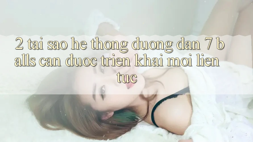 2. Tại Sao Hệ Thống Đường dẫn 7 balls Cần Được “Triển khai Mới” Liên tục? 2. Tại Sao Hệ Thống Đường dẫn 7 balls Cần Được “Triển khai Mới” Liên tục?