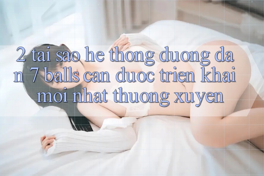 2. Tại Sao Hệ Thống Đường dẫn 7 balls Cần Được “Triển khai Mới nhất” Thường xuyên? 2. Tại Sao Hệ Thống Đường dẫn 7 balls Cần Được “Triển khai Mới nhất” Thường xuyên?
