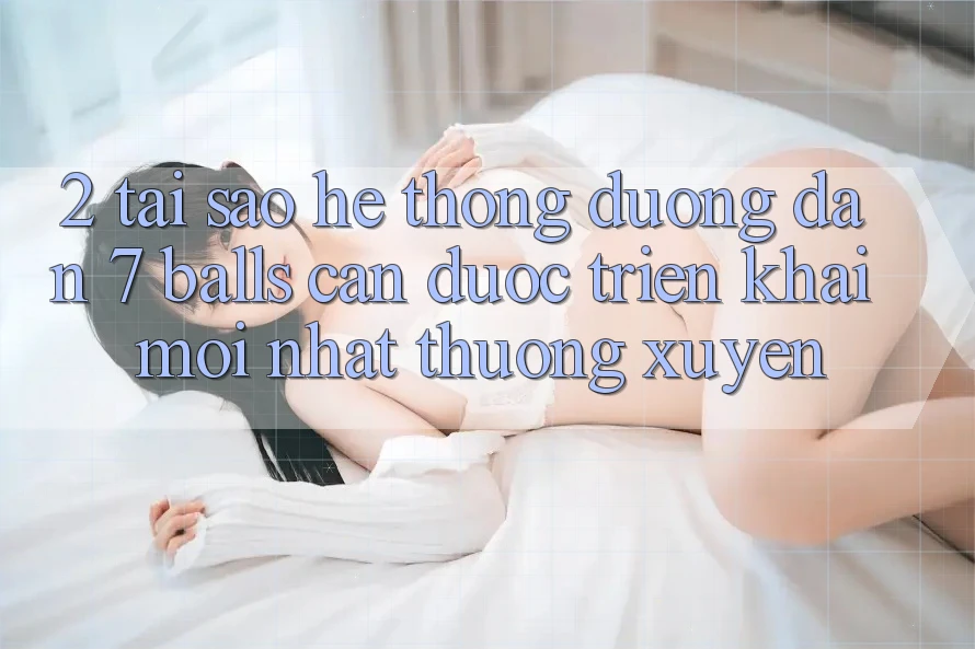 2. Tại Sao Hệ Thống Đường dẫn 7 balls Cần Được “Triển khai Mới nhất” Thường xuyên? 2. Tại Sao Hệ Thống Đường dẫn 7 balls Cần Được “Triển khai Mới nhất” Thường xuyên?
