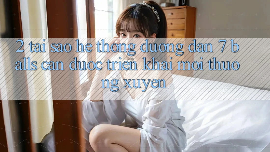 2. Tại Sao Hệ Thống Đường dẫn 7 balls Cần Được “Triển khai Mới” Thường xuyên?