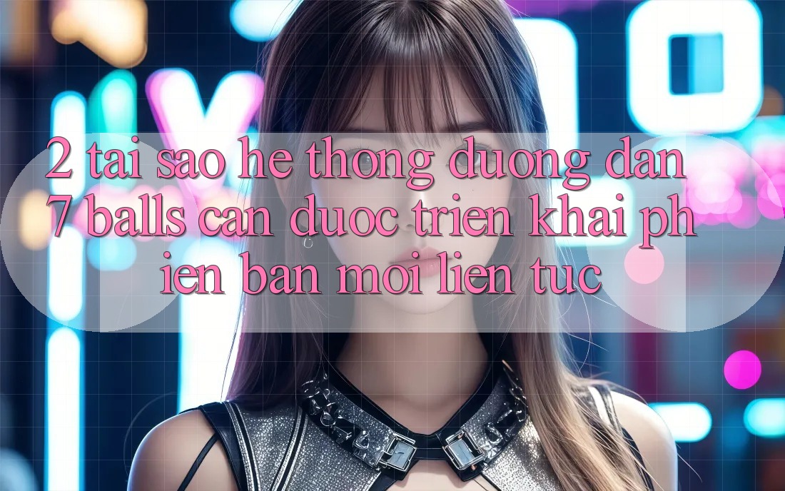 2. Tại Sao Hệ Thống Đường dẫn 7 balls Cần Được “Triển khai Phiên bản mới” Liên Tục? 2. Tại Sao Hệ Thống Đường dẫn 7 balls Cần Được “Triển khai Phiên bản mới” Liên Tục?