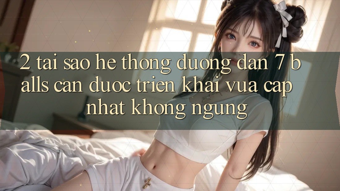 2. Tại Sao Hệ Thống Đường dẫn 7 balls Cần Được “Triển khai Vừa cập nhật” Không ngừng?